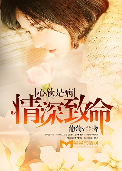 心软是病，情深致命》全本 作者：葡萄v