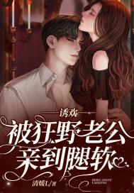 诱欢，被狂野老公亲到腿软！ 作者：清媛L