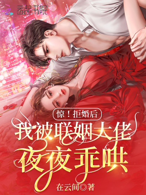 惊！拒婚后我被联姻大佬夜夜乖哄 作者：在云间