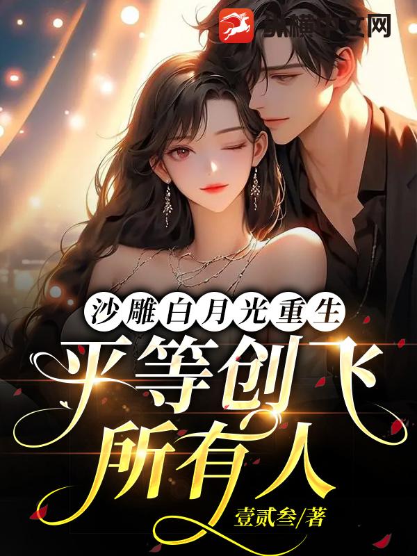 沙雕白月光重生，平等创飞所有人 作者：壹贰叁