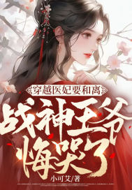 穿越医妃要和离，战神王爷悔哭了 作者：小可艾