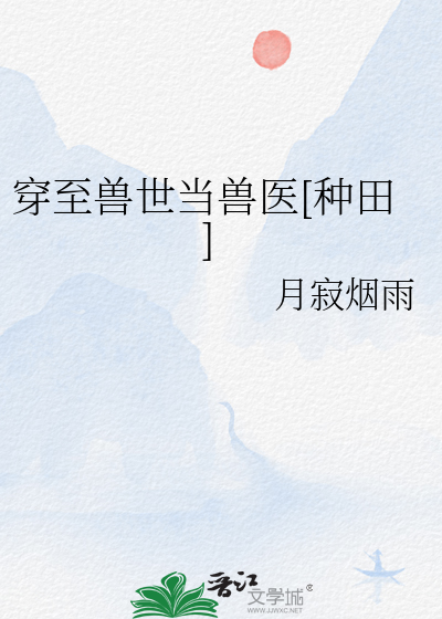 穿至兽世当兽医[种田]》全本 作者：月寂烟雨