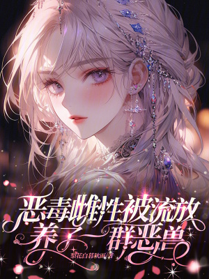 恶毒雌性被流放，养了一群恶兽 作者：梨花白暮秋雨