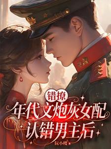 错撩：年代文炮灰女配认错男主后txt下载
